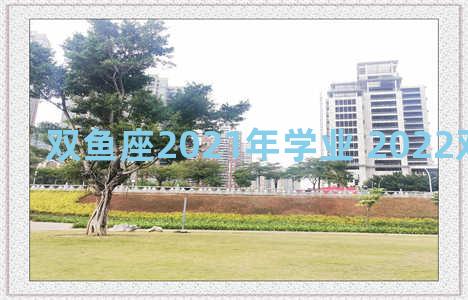 双鱼座2021年学业 2022双鱼座学业